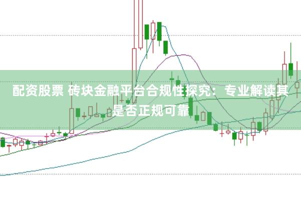 配资股票 砖块金融平台合规性探究：专业解读其是否正规可靠