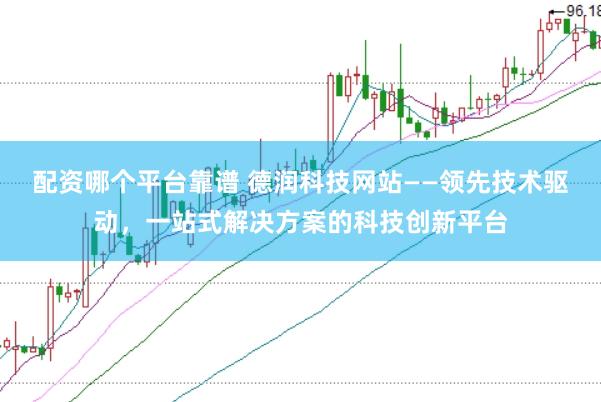配资哪个平台靠谱 德润科技网站——领先技术驱动，一站式解决方案的科技创新平台