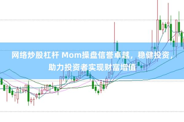 网络炒股杠杆 Mom操盘信誉卓越，稳健投资，助力投资者实现财富增值