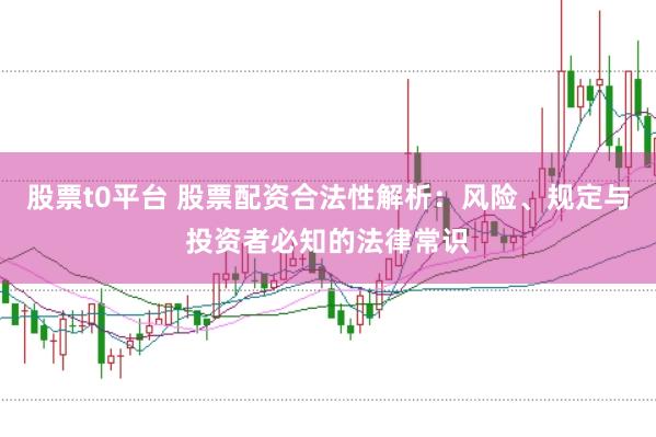 股票t0平台 股票配资合法性解析：风险、规定与投资者必知的法律常识