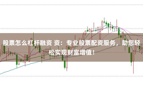 股票怎么杠杆融资 资：专业股票配资服务，助您轻松实现财富增值！
