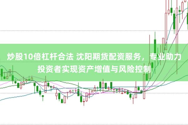 炒股10倍杠杆合法 沈阳期货配资服务，专业助力投资者实现资产增值与风险控制