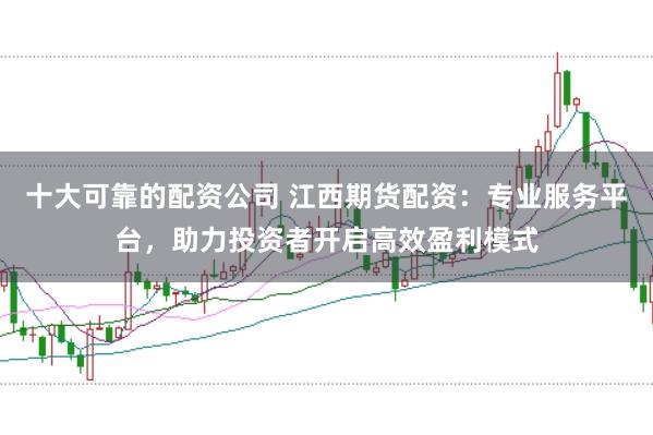 十大可靠的配资公司 江西期货配资：专业服务平台，助力投资者开启高效盈利模式