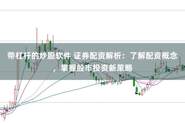 带杠杆的炒股软件 证券配资解析：了解配资概念，掌握股市投资新策略