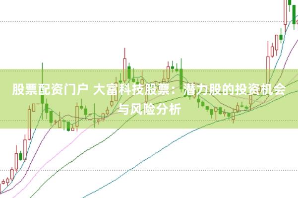 股票配资门户 大富科技股票：潜力股的投资机会与风险分析