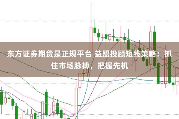 东方证券期货是正规平台 益盟投顾短线策略：抓住市场脉搏，把握先机