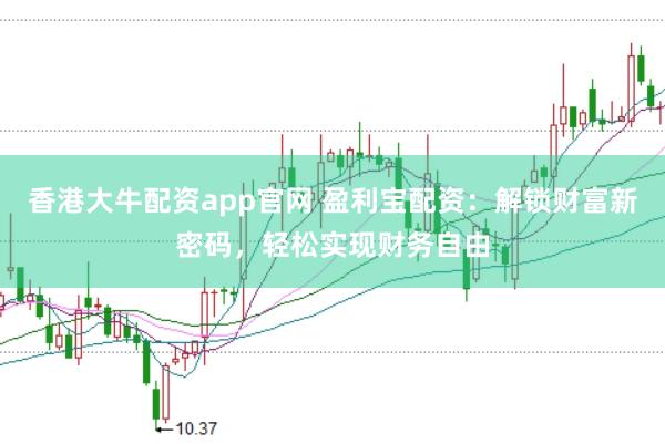 香港大牛配资app官网 盈利宝配资：解锁财富新密码，轻松实现财务自由