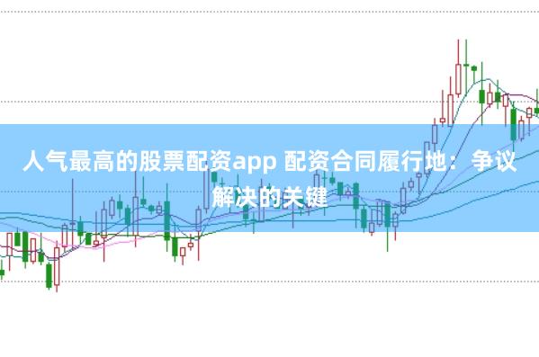 人气最高的股票配资app 配资合同履行地：争议解决的关键