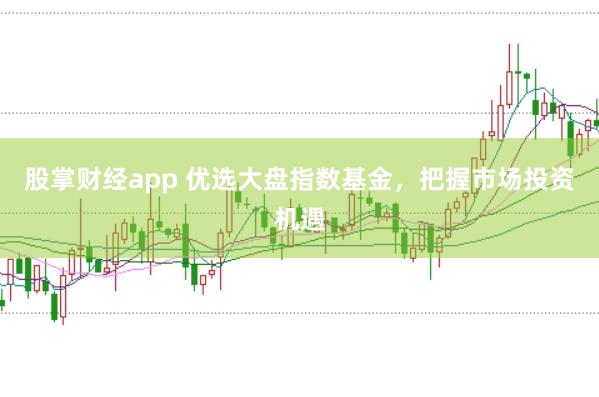 股掌财经app 优选大盘指数基金，把握市场投资机遇