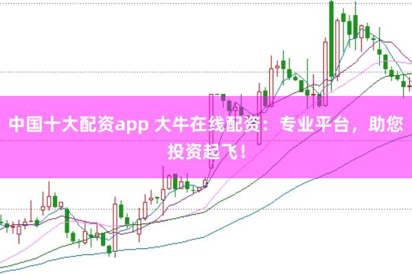 中国十大配资app 大牛在线配资：专业平台，助您投资起飞！