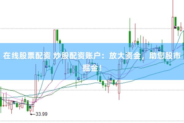 在线股票配资 炒股配资账户：放大资金，助您股市掘金！