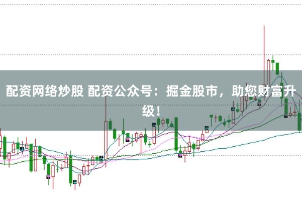 配资网络炒股 配资公众号：掘金股市，助您财富升级！