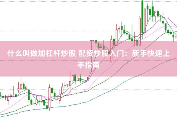 什么叫做加杠杆炒股 配资炒股入门：新手快速上手指南