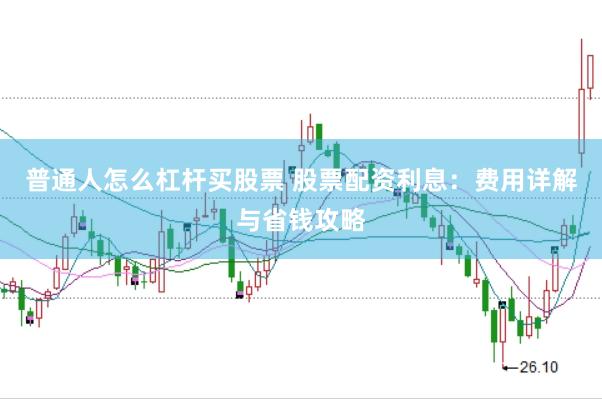 普通人怎么杠杆买股票 股票配资利息：费用详解与省钱攻略