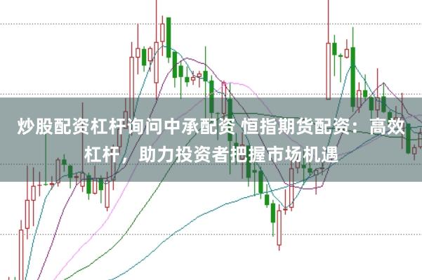 炒股配资杠杆询问中承配资 恒指期货配资：高效杠杆，助力投资者把握市场机遇