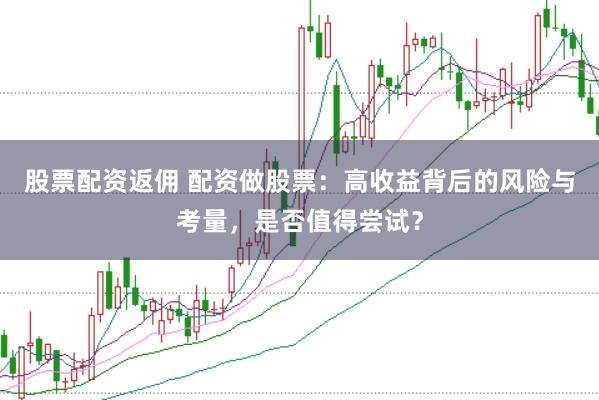 股票配资返佣 配资做股票：高收益背后的风险与考量，是否值得尝试？