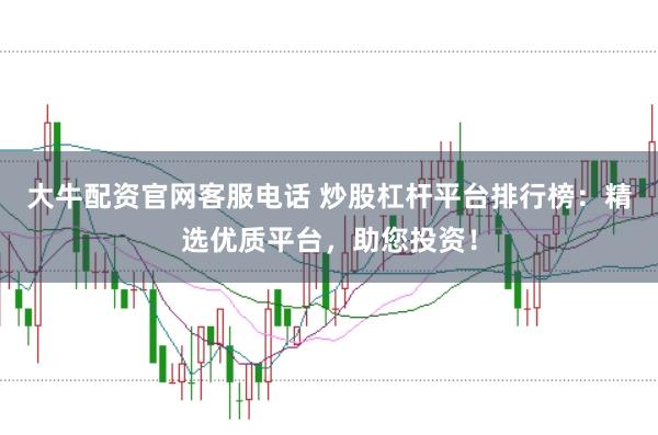 大牛配资官网客服电话 炒股杠杆平台排行榜：精选优质平台，助您投资！