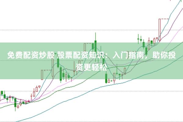 免费配资炒股 股票配资知识：入门指南，助你投资更轻松