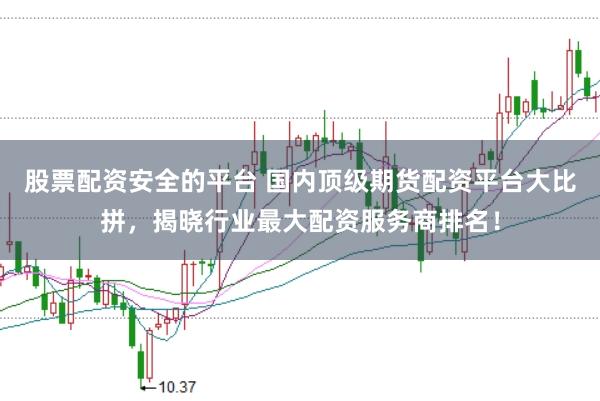 股票配资安全的平台 国内顶级期货配资平台大比拼，揭晓行业最大配资服务商排名！