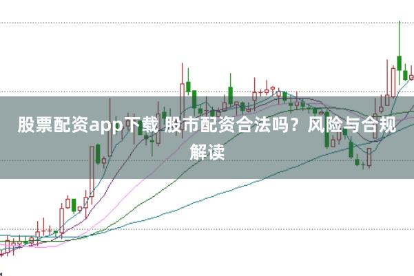 股票配资app下载 股市配资合法吗？风险与合规解读