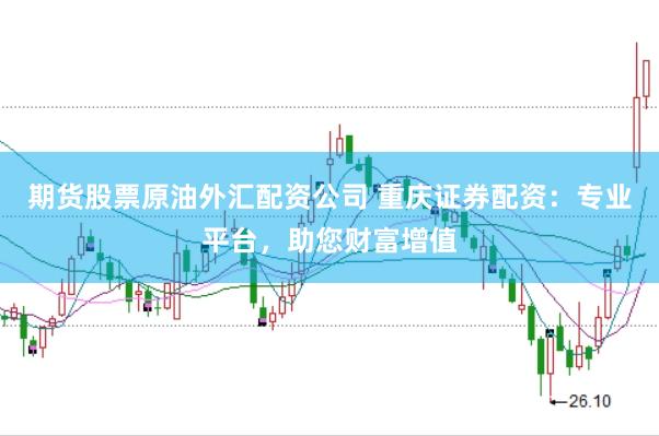 期货股票原油外汇配资公司 重庆证券配资：专业平台，助您财富增值