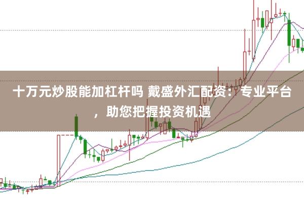 十万元炒股能加杠杆吗 戴盛外汇配资：专业平台，助您把握投资机遇