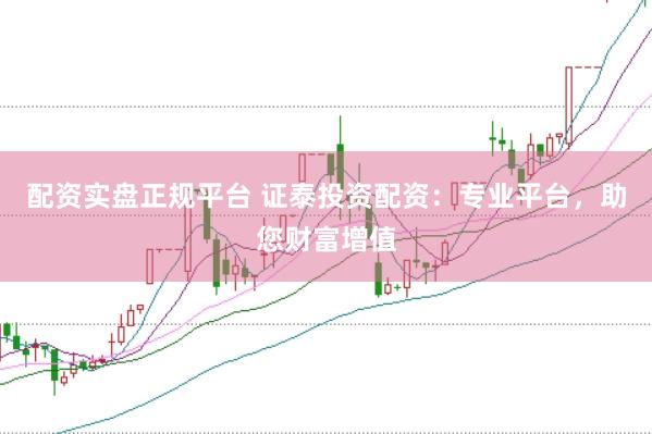 配资实盘正规平台 证泰投资配资：专业平台，助您财富增值