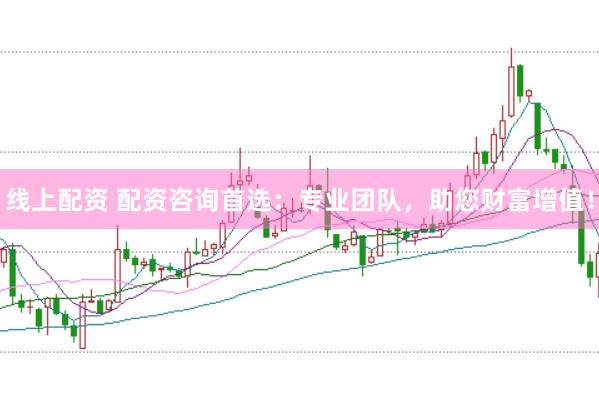 线上配资 配资咨询首选：专业团队，助您财富增值！