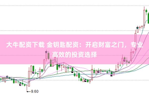 大牛配资下载 金钥匙配资：开启财富之门，专业高效的投资选择