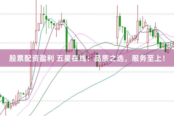 股票配资盈利 五星在线：品质之选，服务至上！