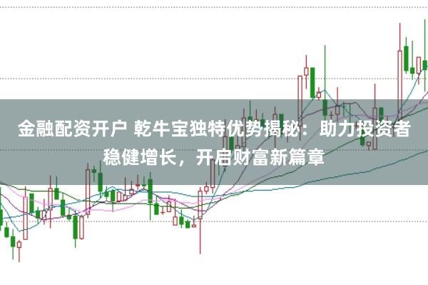 金融配资开户 乾牛宝独特优势揭秘：助力投资者稳健增长，开启财富新篇章