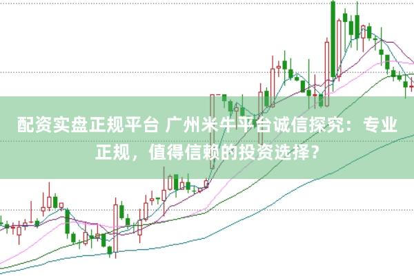 配资实盘正规平台 广州米牛平台诚信探究：专业正规，值得信赖的投资选择？