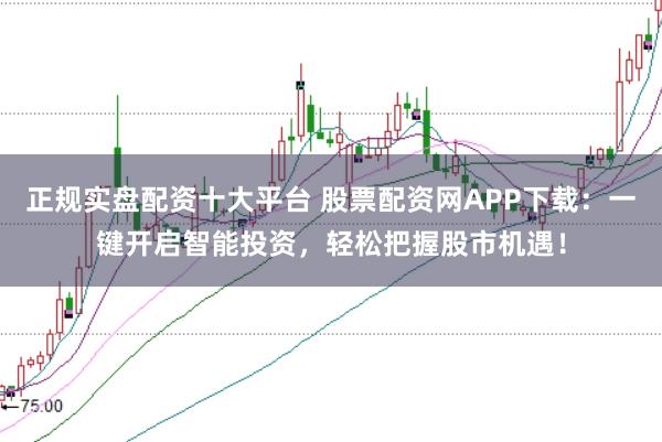 正规实盘配资十大平台 股票配资网APP下载：一键开启智能投资，轻松把握股市机遇！