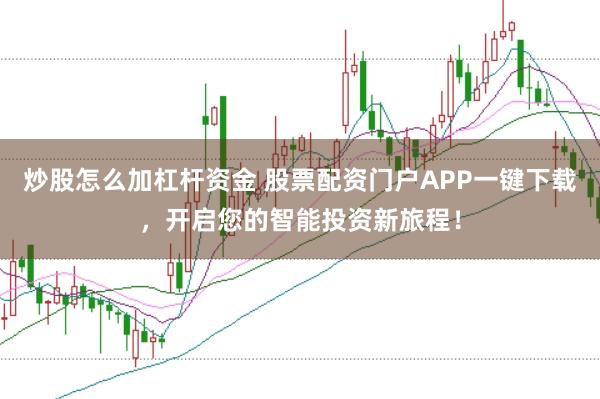 炒股怎么加杠杆资金 股票配资门户APP一键下载,开启您的智能投资新旅程!