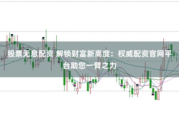 股票无息配资 解锁财富新高度：权威配资官网平台助您一臂之力