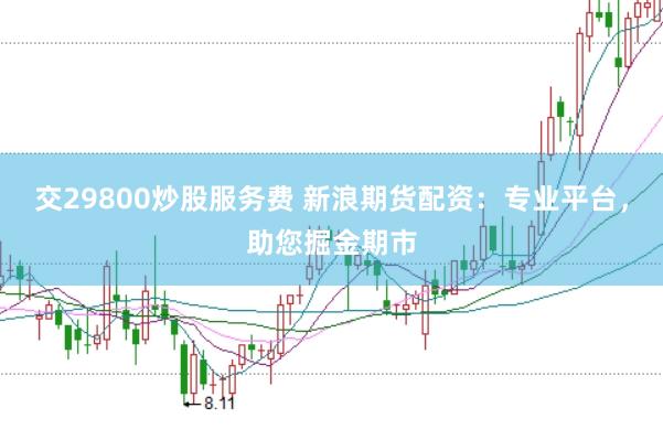 交29800炒股服务费 新浪期货配资：专业平台，助您掘金期市