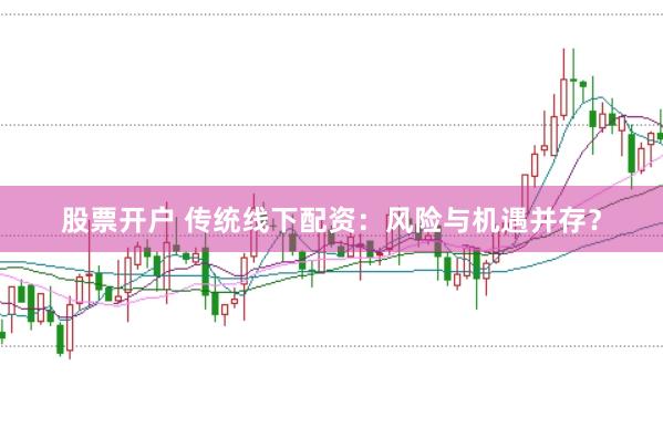 股票开户 传统线下配资：风险与机遇并存？