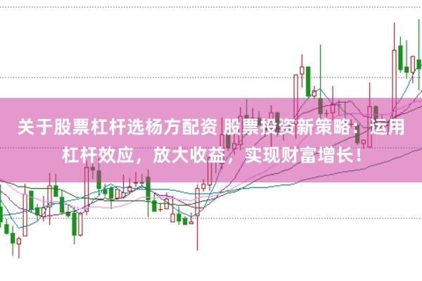 关于股票杠杆选杨方配资 股票投资新策略：运用杠杆效应，放大收益，实现财富增长！
