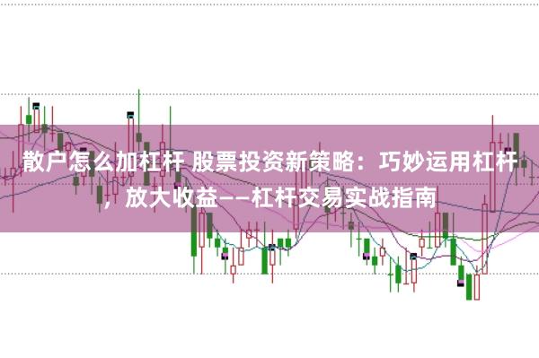 散户怎么加杠杆 股票投资新策略：巧妙运用杠杆，放大收益——杠杆交易实战指南