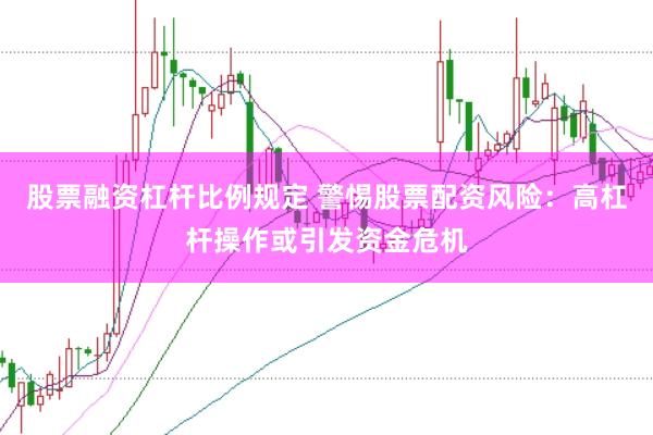 股票融资杠杆比例规定 警惕股票配资风险：高杠杆操作或引发资金危机