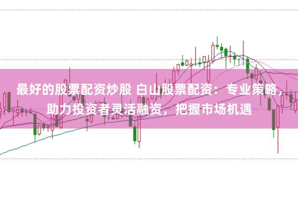 最好的股票配资炒股 白山股票配资：专业策略，助力投资者灵活融资，把握市场机遇