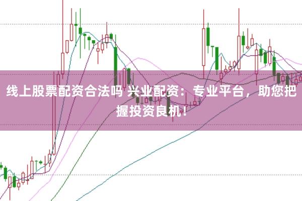 线上股票配资合法吗 兴业配资：专业平台，助您把握投资良机！