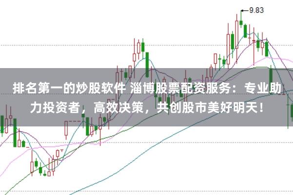 排名第一的炒股软件 淄博股票配资服务:专业助力投资者,高效决策,共创股市美好明天!