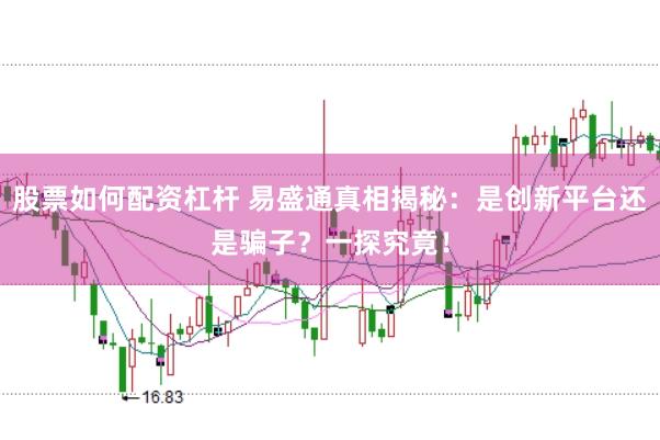 股票如何配资杠杆 易盛通真相揭秘:是创新平台还是骗子?一探究竟!