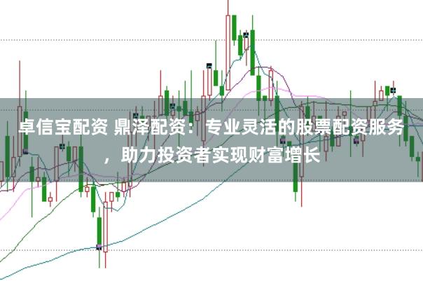 卓信宝配资 鼎泽配资：专业灵活的股票配资服务，助力投资者实现财富增长