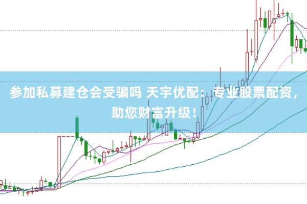 参加私募建仓会受骗吗 天宇优配:专业股票配资,助您财富升级!
