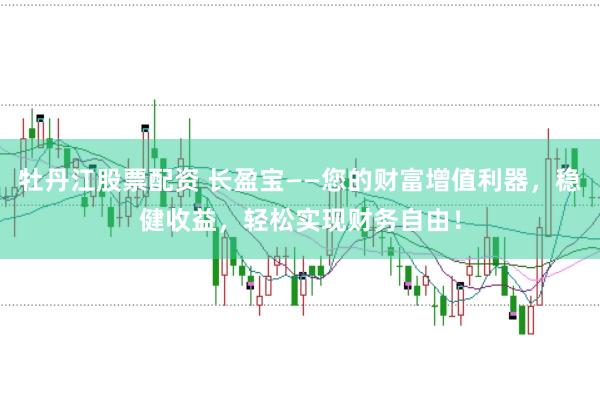 牡丹江股票配资 长盈宝——您的财富增值利器，稳健收益，轻松实现财务自由！