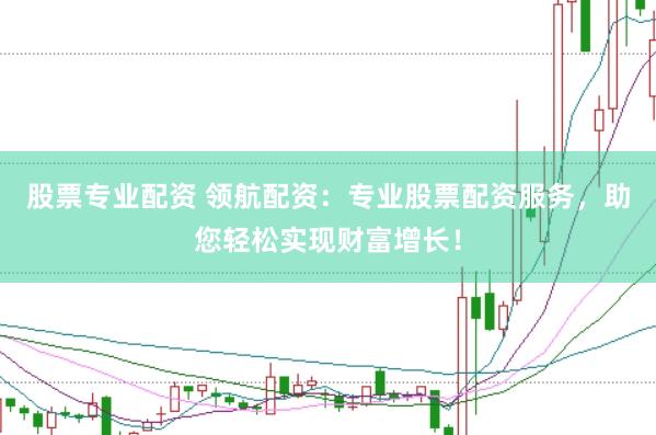 股票专业配资 领航配资：专业股票配资服务，助您轻松实现财富增长！