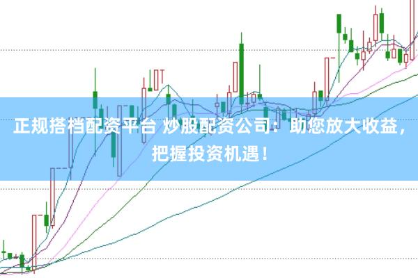 正规搭档配资平台 炒股配资公司：助您放大收益，把握投资机遇！
