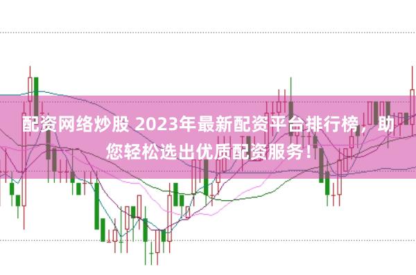 配资网络炒股 2023年最新配资平台排行榜，助您轻松选出优质配资服务！